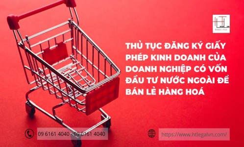 THỦ TỤC ĐĂNG KÝ GIẤY PHÉP KINH DOANH CỦA DOANH NGHIỆP CÓ VỐN ĐẦU TƯ NƯỚC NGOÀI ĐỂ BÁN LẺ HÀNG HOÁ  (CÔNG TY LUẬT UY TÍN TẠI QUẬN BÌNH THẠNH, QUẬN TÂN BÌNH TP. HỒ CHÍ MINH)